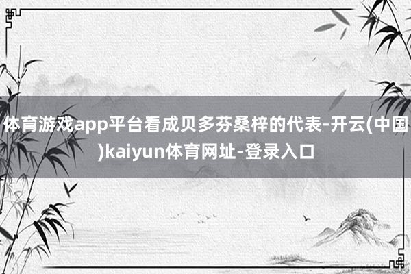 体育游戏app平台看成贝多芬桑梓的代表-开云(中国)kaiyun体育网址-登录入口