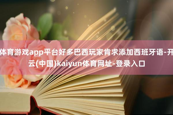 体育游戏app平台好多巴西玩家肯求添加西班牙语-开云(中国)kaiyun体育网址-登录入口