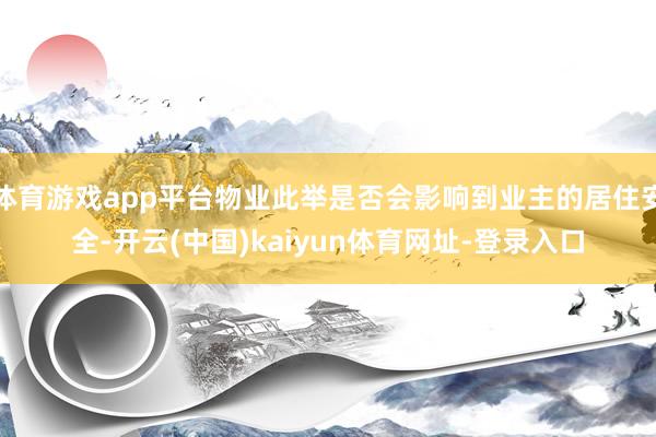 体育游戏app平台物业此举是否会影响到业主的居住安全-开云(中国)kaiyun体育网址-登录入口