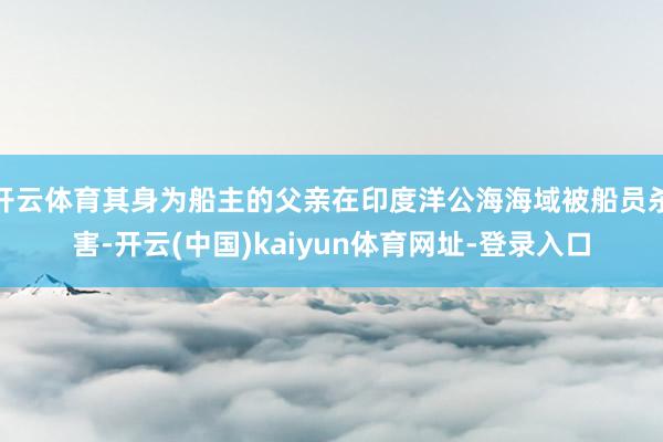 开云体育其身为船主的父亲在印度洋公海海域被船员杀害-开云(中国)kaiyun体育网址-登录入口