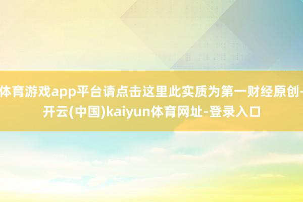 体育游戏app平台请点击这里此实质为第一财经原创-开云(中国)kaiyun体育网址-登录入口