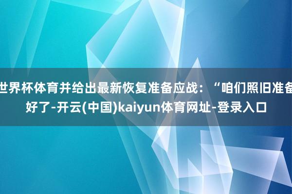 世界杯体育并给出最新恢复准备应战：“咱们照旧准备好了-开云(中国)kaiyun体育网址-登录入口