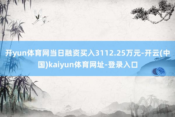 开yun体育网当日融资买入3112.25万元-开云(中国)kaiyun体育网址-登录入口