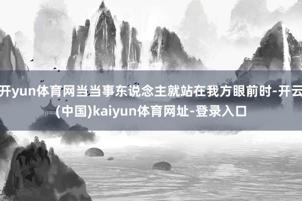 开yun体育网当当事东说念主就站在我方眼前时-开云(中国)kaiyun体育网址-登录入口