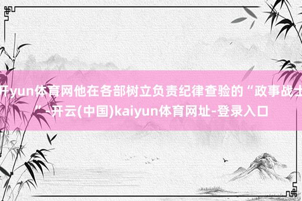 开yun体育网他在各部树立负责纪律查验的“政事战士”-开云(中国)kaiyun体育网址-登录入口