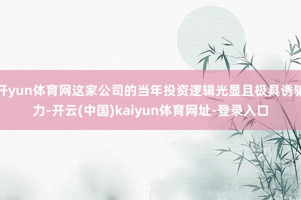 开yun体育网这家公司的当年投资逻辑光显且极具诱骗力-开云(中国)kaiyun体育网址-登录入口