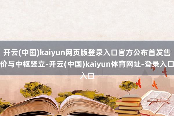 开云(中国)kaiyun网页版登录入口官方公布首发售价与中枢竖立-开云(中国)kaiyun体育网址-登录入口