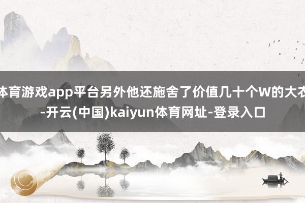 体育游戏app平台另外他还施舍了价值几十个W的大衣-开云(中国)kaiyun体育网址-登录入口