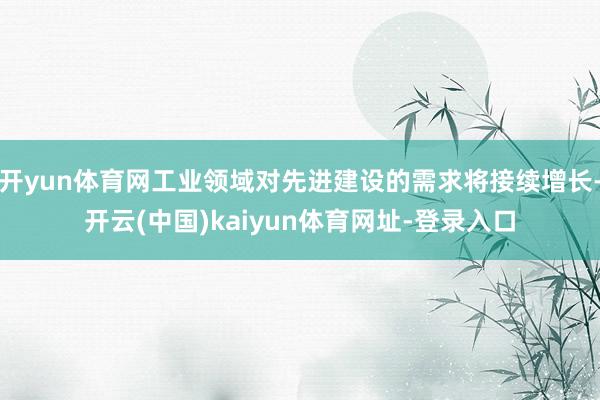 开yun体育网工业领域对先进建设的需求将接续增长-开云(中国)kaiyun体育网址-登录入口