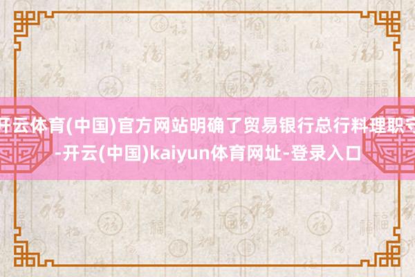 开云体育(中国)官方网站明确了贸易银行总行料理职守-开云(中国)kaiyun体育网址-登录入口