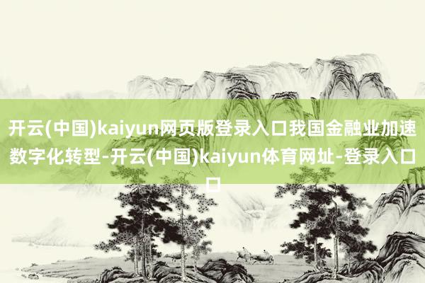 开云(中国)kaiyun网页版登录入口我国金融业加速数字化转型-开云(中国)kaiyun体育网址-登录入口