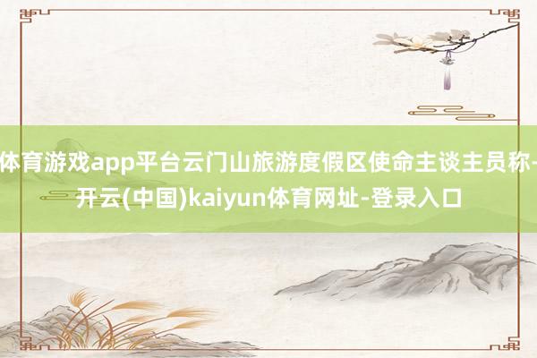 体育游戏app平台云门山旅游度假区使命主谈主员称-开云(中国)kaiyun体育网址-登录入口