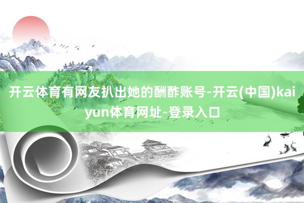 开云体育有网友扒出她的酬酢账号-开云(中国)kaiyun体育网址-登录入口