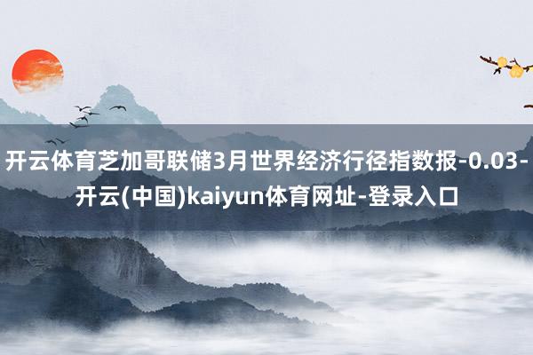 开云体育芝加哥联储3月世界经济行径指数报-0.03-开云(中国)kaiyun体育网址-登录入口