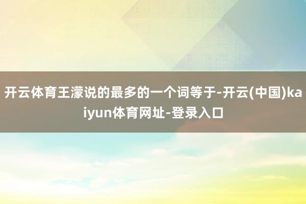 开云体育王濛说的最多的一个词等于-开云(中国)kaiyun体育网址-登录入口