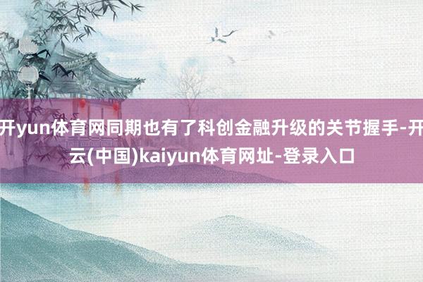 开yun体育网同期也有了科创金融升级的关节握手-开云(中国)kaiyun体育网址-登录入口