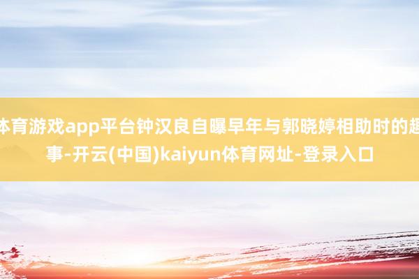 体育游戏app平台钟汉良自曝早年与郭晓婷相助时的趣事-开云(中国)kaiyun体育网址-登录入口