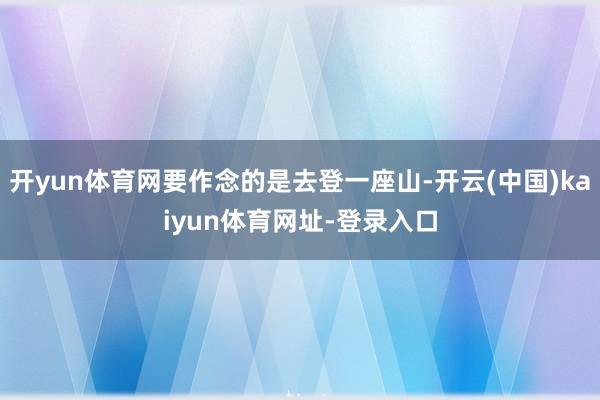 开yun体育网要作念的是去登一座山-开云(中国)kaiyun体育网址-登录入口