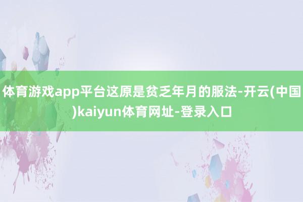 体育游戏app平台这原是贫乏年月的服法-开云(中国)kaiyun体育网址-登录入口