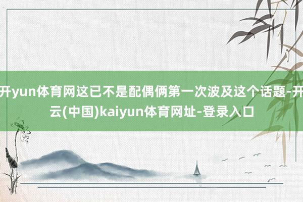 开yun体育网这已不是配偶俩第一次波及这个话题-开云(中国)kaiyun体育网址-登录入口