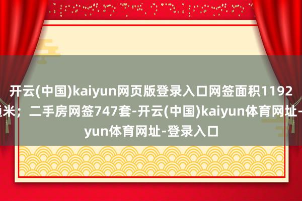 开云(中国)kaiyun网页版登录入口网签面积11926.16普通米；二手房网签747套-开云(中国)kaiyun体育网址-登录入口