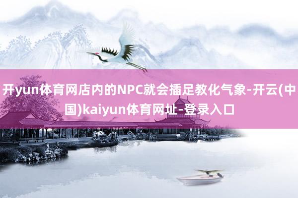 开yun体育网店内的NPC就会插足教化气象-开云(中国)kaiyun体育网址-登录入口