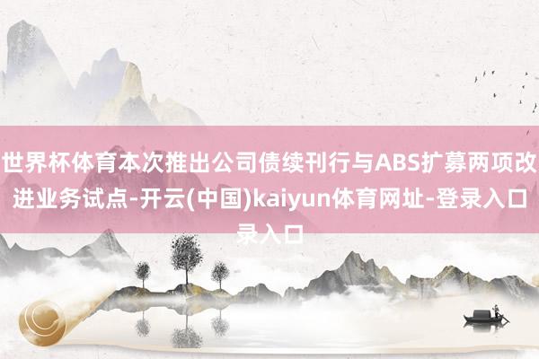 世界杯体育本次推出公司债续刊行与ABS扩募两项改进业务试点-开云(中国)kaiyun体育网址-登录入口