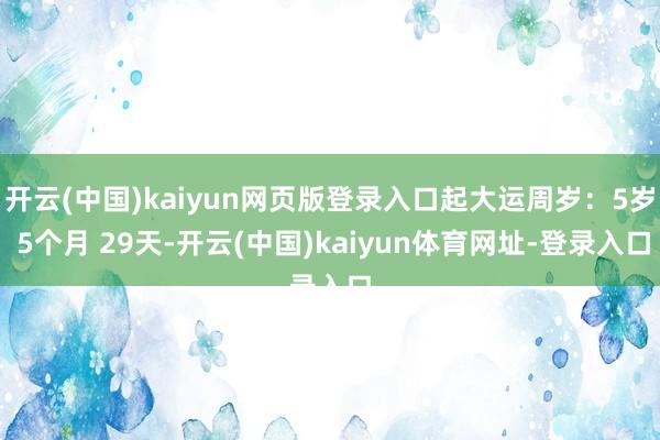 开云(中国)kaiyun网页版登录入口起大运周岁：5岁 5个月 29天-开云(中国)kaiyun体育网址-登录入口
