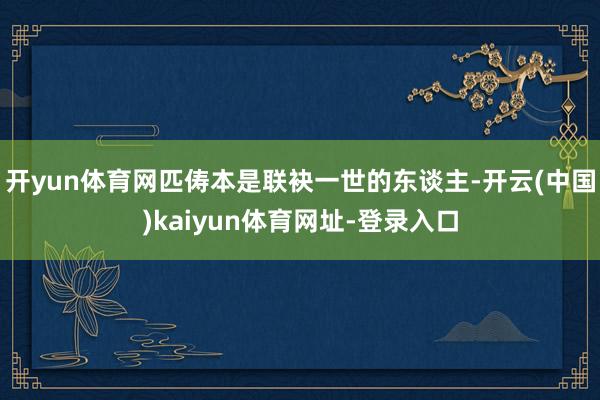 开yun体育网匹俦本是联袂一世的东谈主-开云(中国)kaiyun体育网址-登录入口