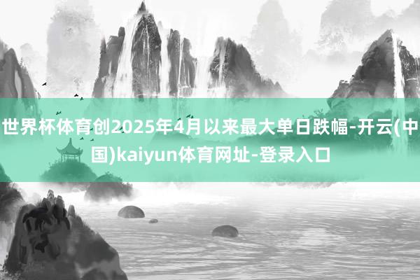 世界杯体育创2025年4月以来最大单日跌幅-开云(中国)kaiyun体育网址-登录入口