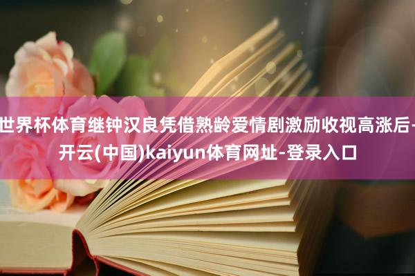 世界杯体育继钟汉良凭借熟龄爱情剧激励收视高涨后-开云(中国)kaiyun体育网址-登录入口