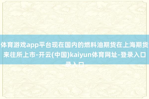 体育游戏app平台现在国内的燃料油期货在上海期货来往所上市-开云(中国)kaiyun体育网址-登录入口
