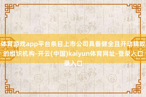 体育游戏app平台条目上市公司具备健全且开动精致的组织机构-开云(中国)kaiyun体育网址-登录入口