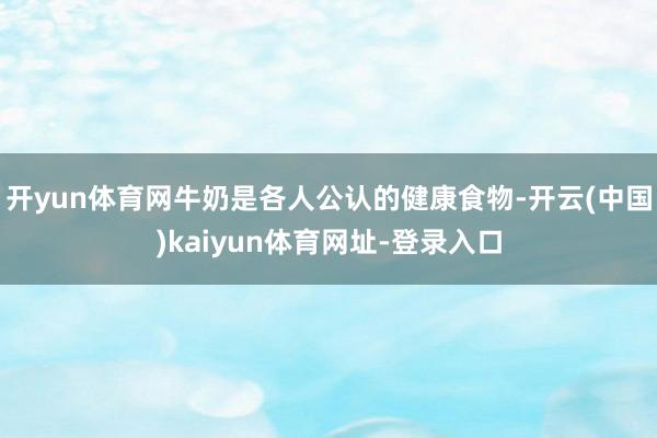 开yun体育网牛奶是各人公认的健康食物-开云(中国)kaiyun体育网址-登录入口
