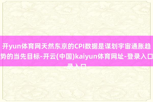 开yun体育网天然东京的CPI数据是谋划宇宙通胀趋势的当先目标-开云(中国)kaiyun体育网址-登录入口