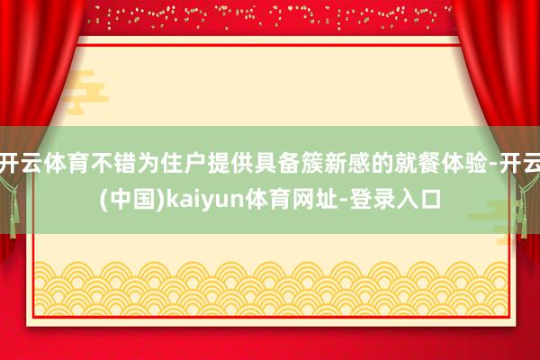 开云体育不错为住户提供具备簇新感的就餐体验-开云(中国)kaiyun体育网址-登录入口