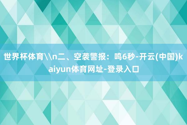 世界杯体育\n二、空袭警报：鸣6秒-开云(中国)kaiyun体育网址-登录入口