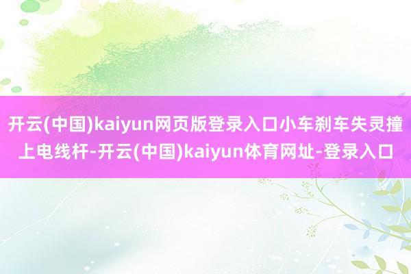 开云(中国)kaiyun网页版登录入口小车刹车失灵撞上电线杆-开云(中国)kaiyun体育网址-登录入口