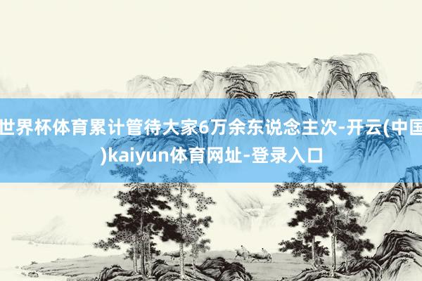 世界杯体育累计管待大家6万余东说念主次-开云(中国)kaiyun体育网址-登录入口