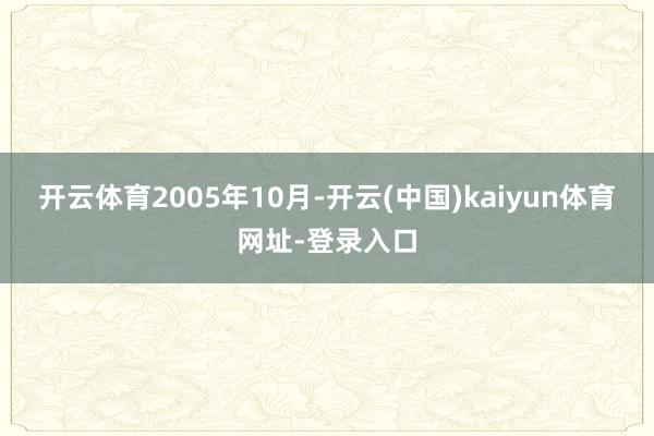 开云体育　　2005年10月-开云(中国)kaiyun体育网址-登录入口