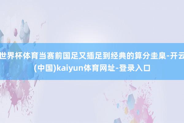 世界杯体育当赛前国足又插足到经典的算分圭臬-开云(中国)kaiyun体育网址-登录入口
