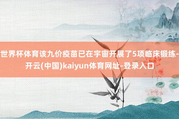 世界杯体育该九价疫苗已在宇宙开展了5项临床锻练-开云(中国)kaiyun体育网址-登录入口