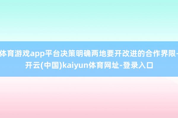 体育游戏app平台决策明确两地要开改进的合作界限-开云(中国)kaiyun体育网址-登录入口