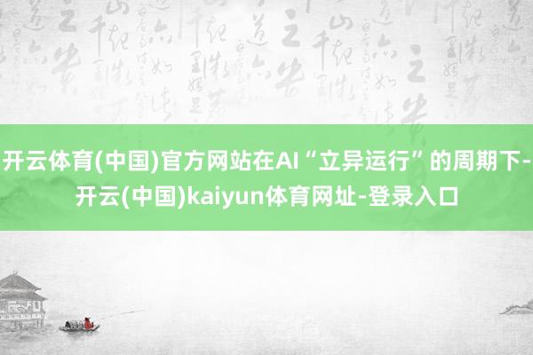 开云体育(中国)官方网站在AI“立异运行”的周期下-开云(中国)kaiyun体育网址-登录入口