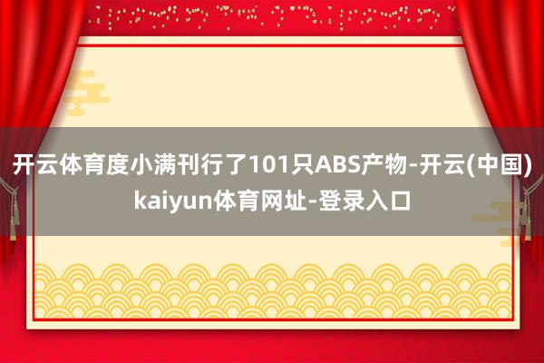 开云体育度小满刊行了101只ABS产物-开云(中国)kaiyun体育网址-登录入口