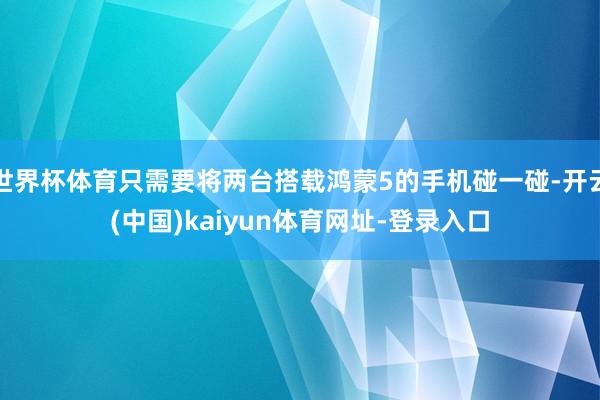 世界杯体育只需要将两台搭载鸿蒙5的手机碰一碰-开云(中国)kaiyun体育网址-登录入口