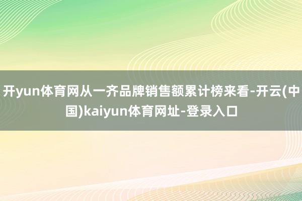 开yun体育网从一齐品牌销售额累计榜来看-开云(中国)kaiyun体育网址-登录入口