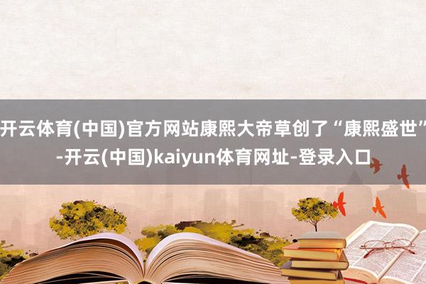 开云体育(中国)官方网站康熙大帝草创了“康熙盛世”-开云(中国)kaiyun体育网址-登录入口