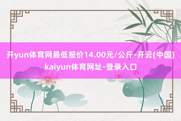 开yun体育网最低报价14.00元/公斤-开云(中国)kaiyun体育网址-登录入口