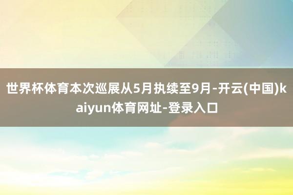 世界杯体育本次巡展从5月执续至9月-开云(中国)kaiyun体育网址-登录入口